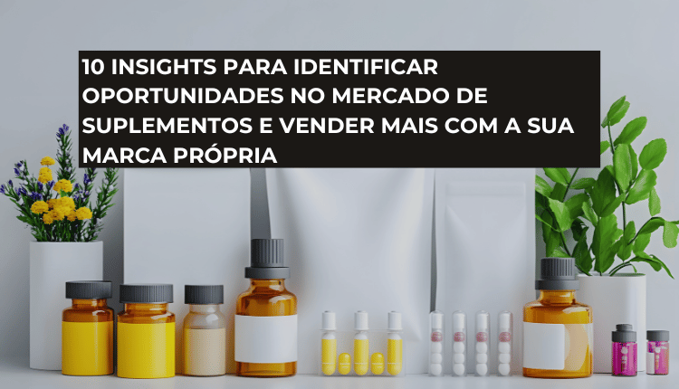 10 insights para identificar oportunidades no mercado de suplementos e vender mais com a sua marca própria