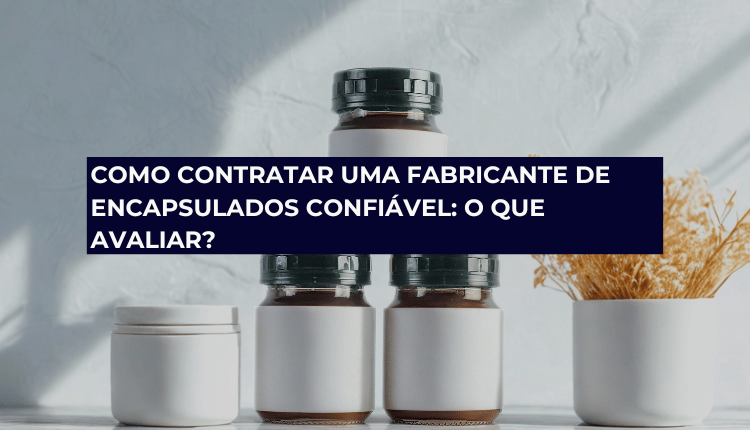Como contratar uma fabricante de encapsulados confiável: o que avaliar?