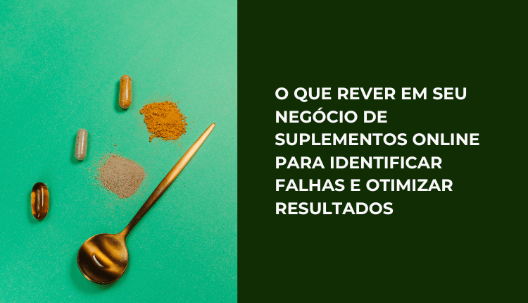 O que rever em seu negócio de suplementos online para identificar falhas e otimizar resultados