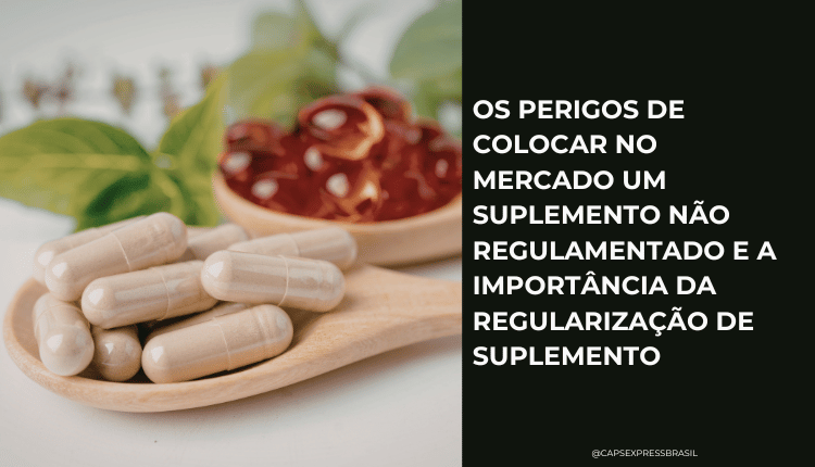 Os perigos de colocar no mercado um suplemento não regulamentado e a importância da regularização de suplemento